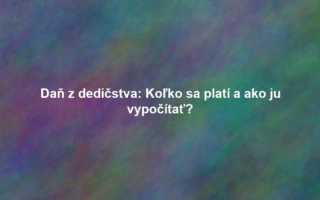 Daň z dedičstva: Koľko sa platí a ako ju vypočítať?