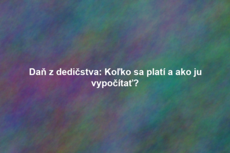 Daň z dedičstva: Koľko sa platí a ako ju vypočítať?