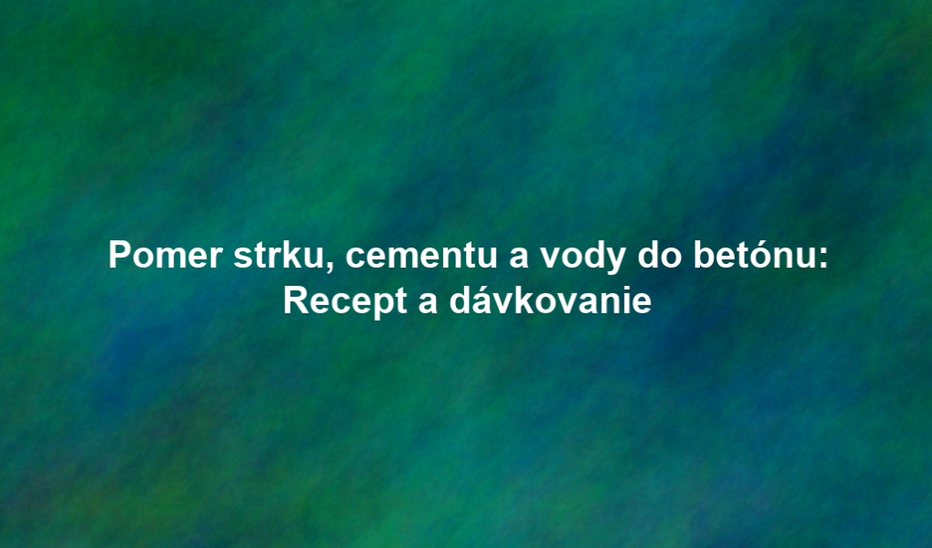 Pomer strku, cementu a vody do betónu: Recept a dávkovanie