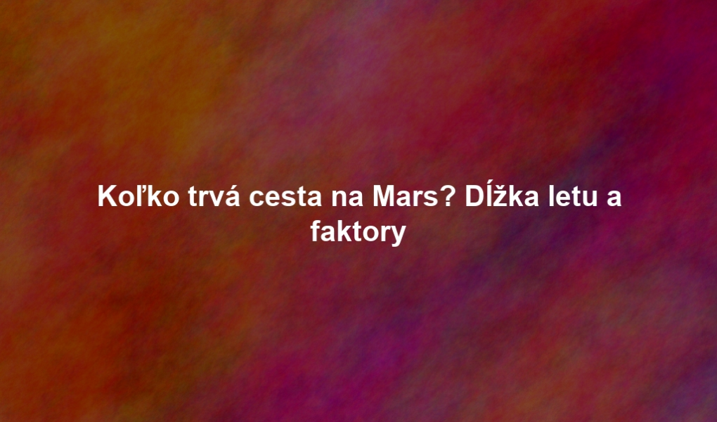 Koľko trvá cesta na Mars? Dĺžka letu a faktory