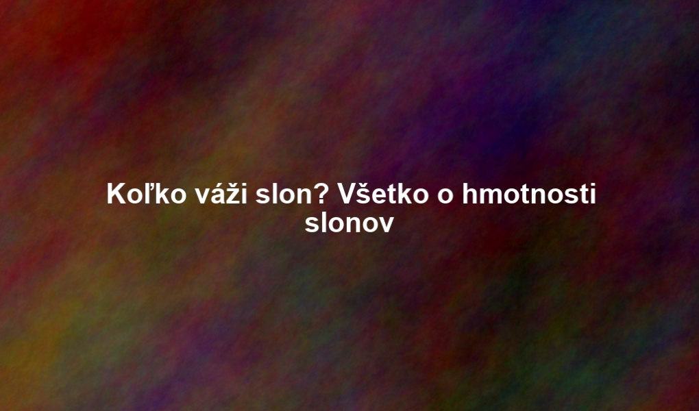 Koľko váži slon? Všetko o hmotnosti slonov