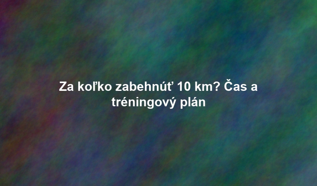 Za koľko zabehnúť 10 km? Čas a tréningový plán