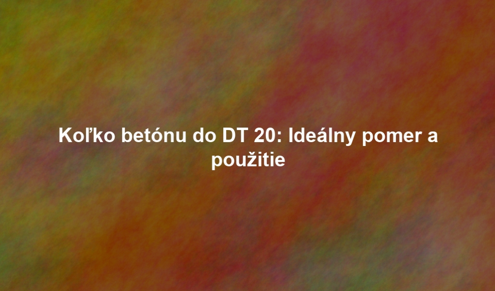 Koľko betónu do DT 20: Ideálny pomer a použitie