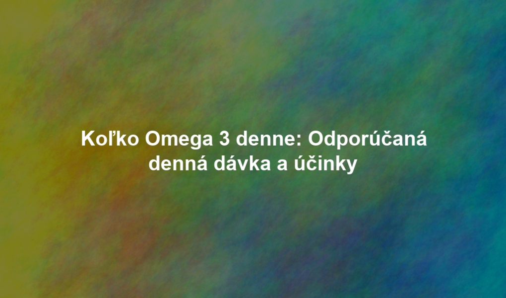 Koľko Omega 3 denne: Odporúčaná denná dávka a účinky