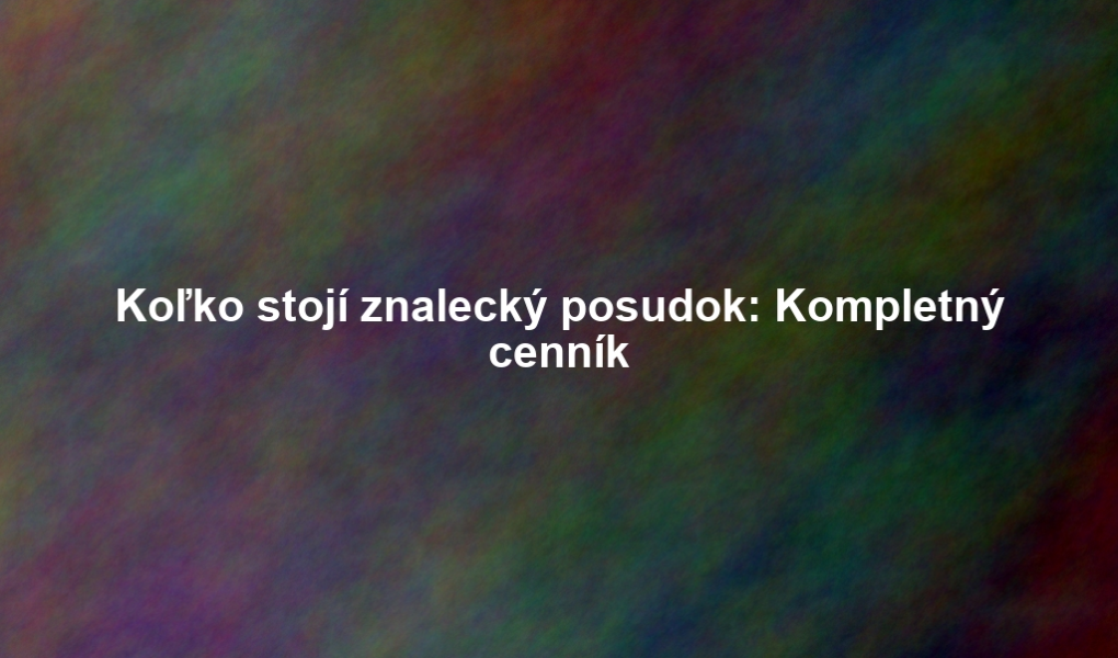 Koľko stojí znalecký posudok: Kompletný cenník