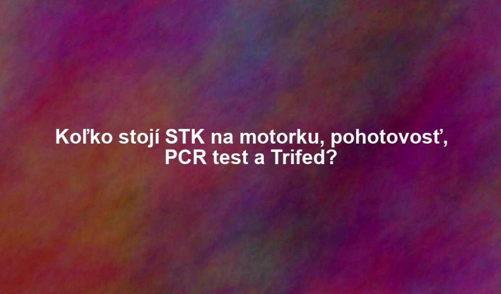 Koľko stojí STK na motorku, pohotovosť, PCR test a Trifed?