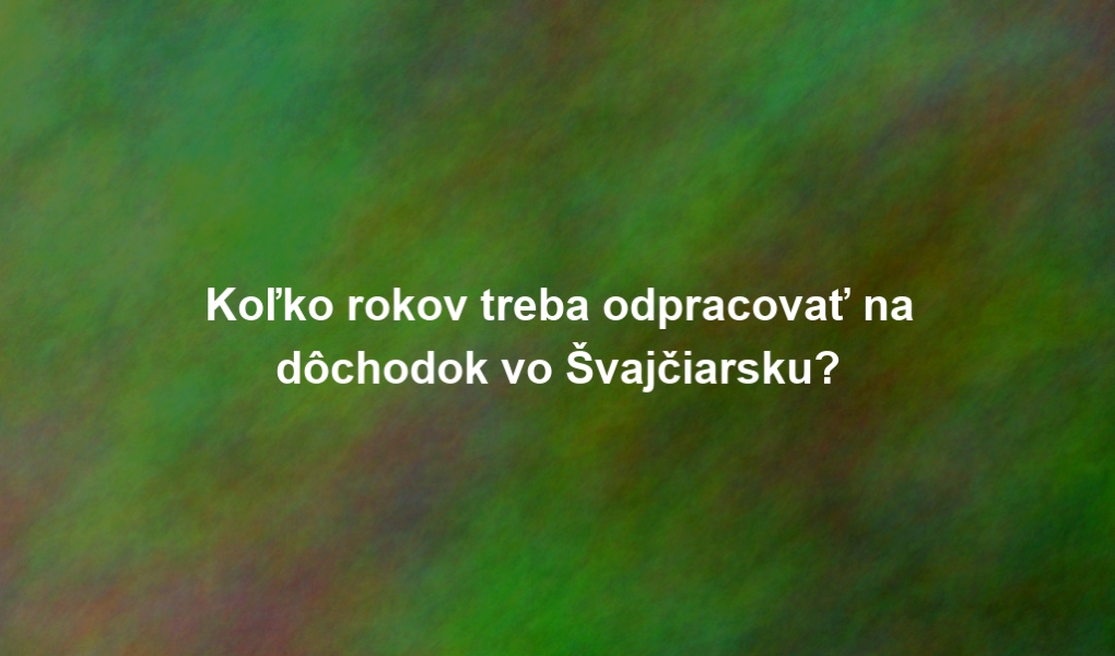 Koľko rokov treba odpracovať na dôchodok vo Švajčiarsku?