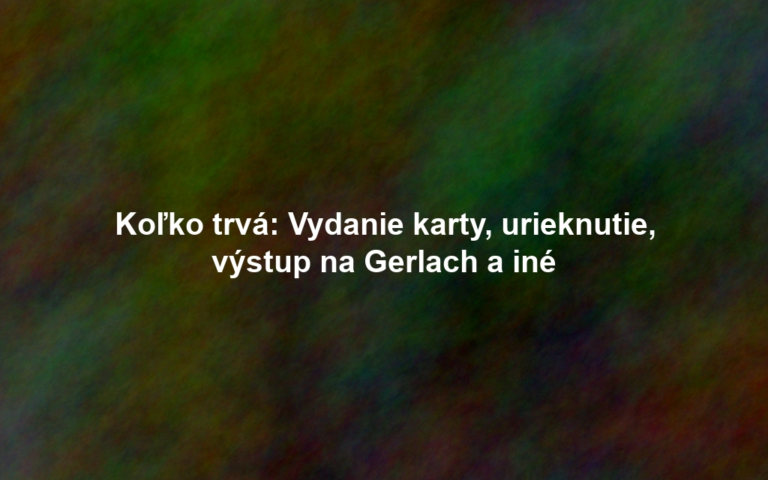 Koľko trvá: Vydanie karty, urieknutie, výstup na Gerlach a iné