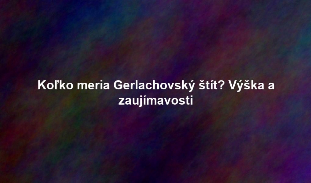 Koľko meria Gerlachovský štít? Výška a zaujímavosti