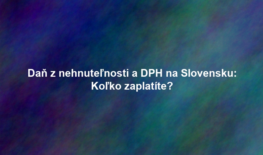 Daň z nehnuteľnosti a DPH na Slovensku: Koľko zaplatíte?
