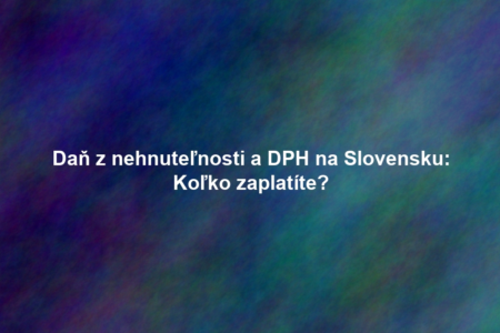 Daň z nehnuteľnosti a DPH na Slovensku: Koľko zaplatíte?