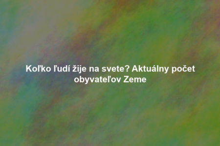 Koľko ľudí žije na svete? Aktuálny počet obyvateľov Zeme
