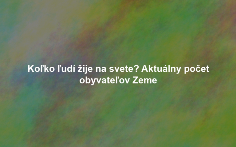 Koľko ľudí žije na svete? Aktuálny počet obyvateľov Zeme