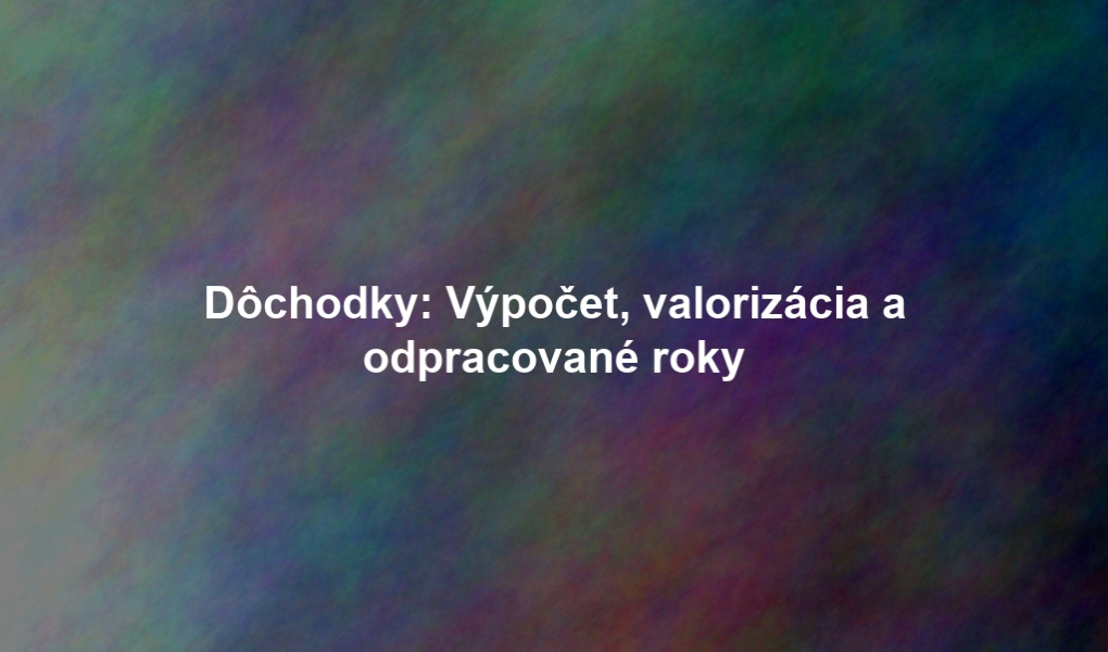 Dôchodky: Výpočet, valorizácia a odpracované roky
