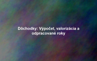 Dôchodky: Výpočet, valorizácia a odpracované roky