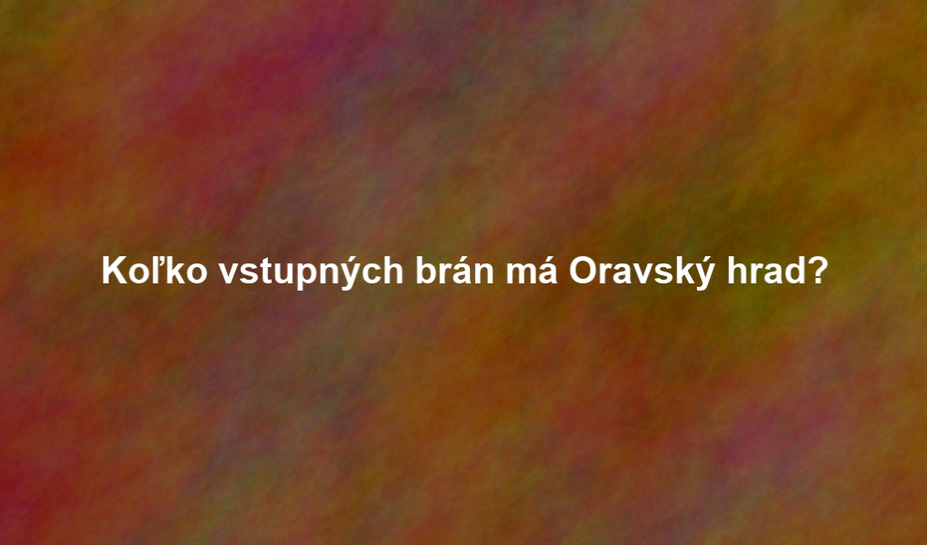 Koľko vstupných brán má Oravský hrad?
