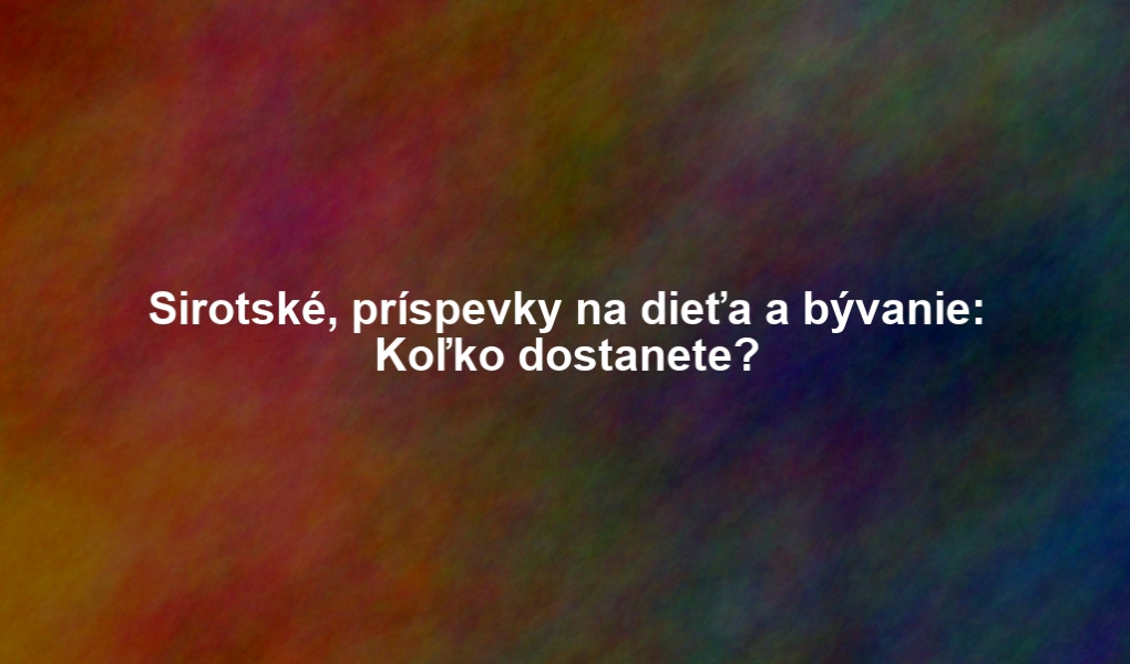 Sirotské, príspevky na dieťa a bývanie: Koľko dostanete?