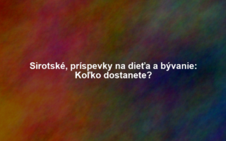 Sirotské, príspevky na dieťa a bývanie: Koľko dostanete?