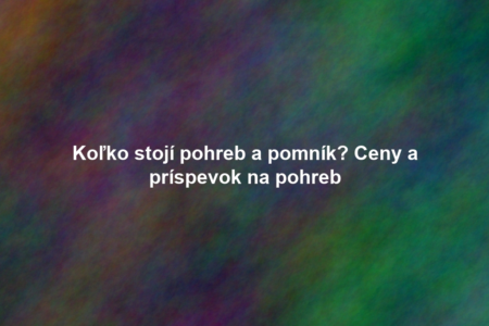 Koľko stojí pohreb a pomník? Ceny a príspevok na pohreb