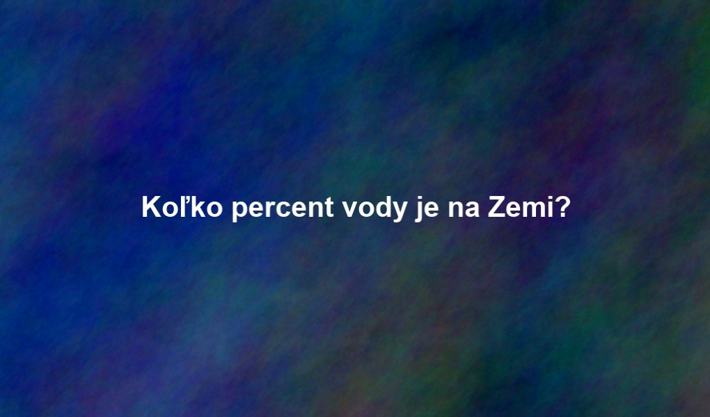 Koľko percent vody je na Zemi?