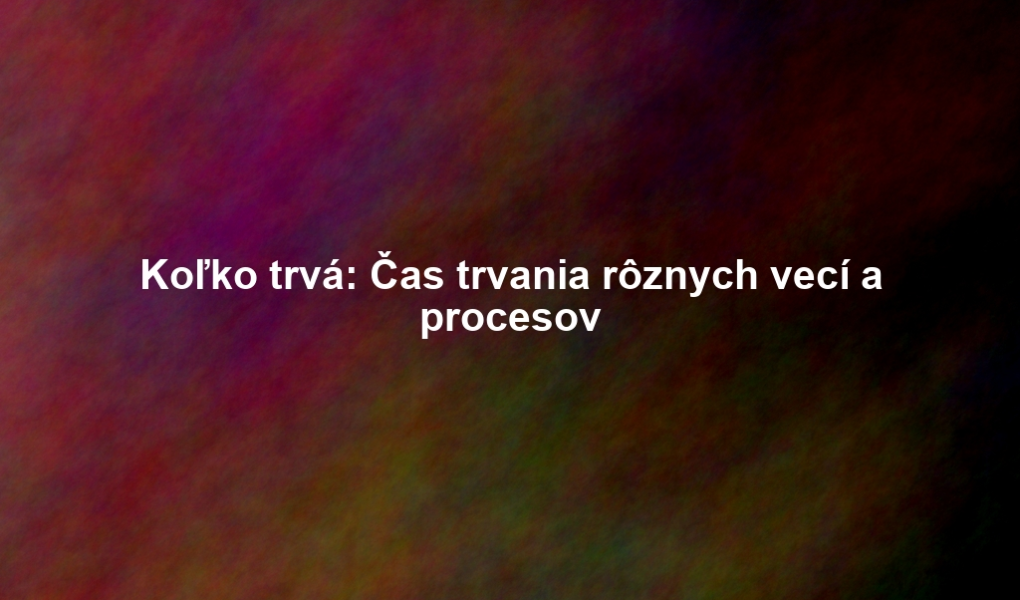 Koľko trvá: Čas trvania rôznych vecí a procesov