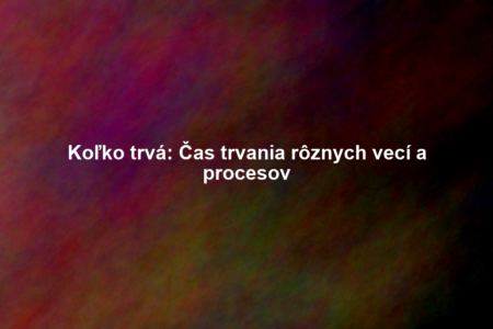 Koľko trvá: Čas trvania rôznych vecí a procesov