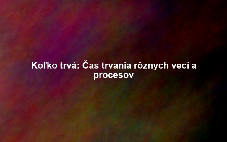 Koľko trvá: Čas trvania rôznych vecí a procesov