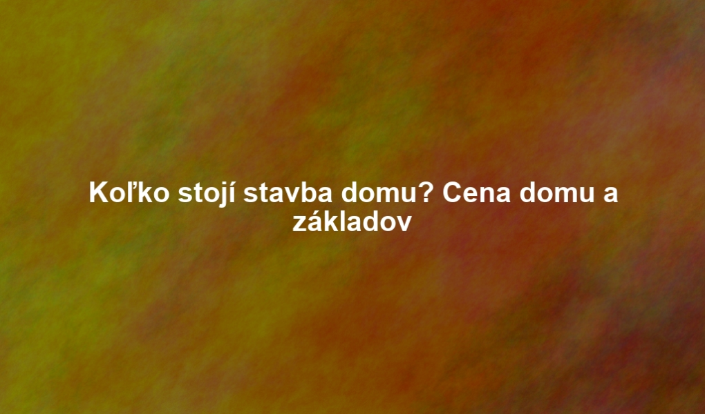 Koľko stojí stavba domu? Cena domu a základov