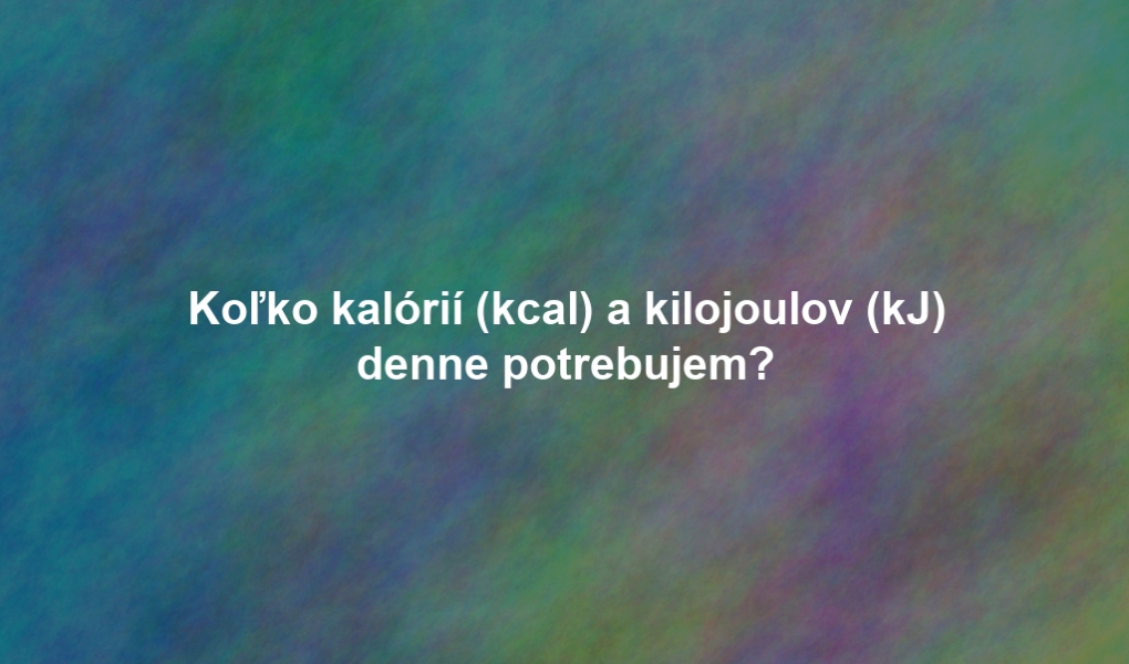 Koľko kalórií (kcal) a kilojoulov (kJ) denne potrebujem?