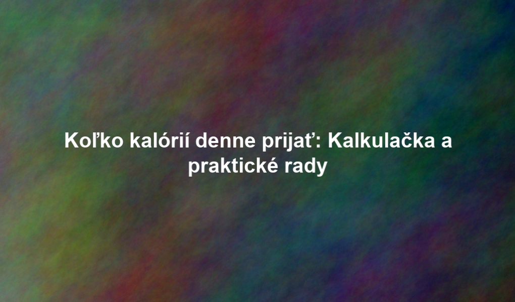Koľko kalórií denne prijať: Kalkulačka a praktické rady
