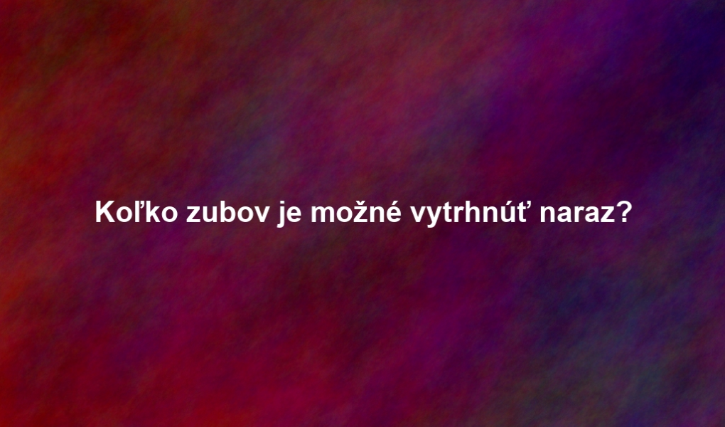 Koľko zubov je možné vytrhnúť naraz?