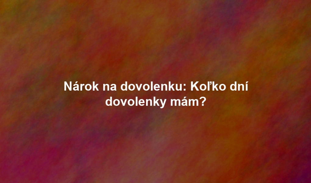 Nárok na dovolenku: Koľko dní dovolenky mám?