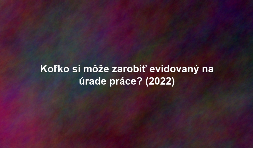 Koľko si môže zarobiť evidovaný na úrade práce? (2022)