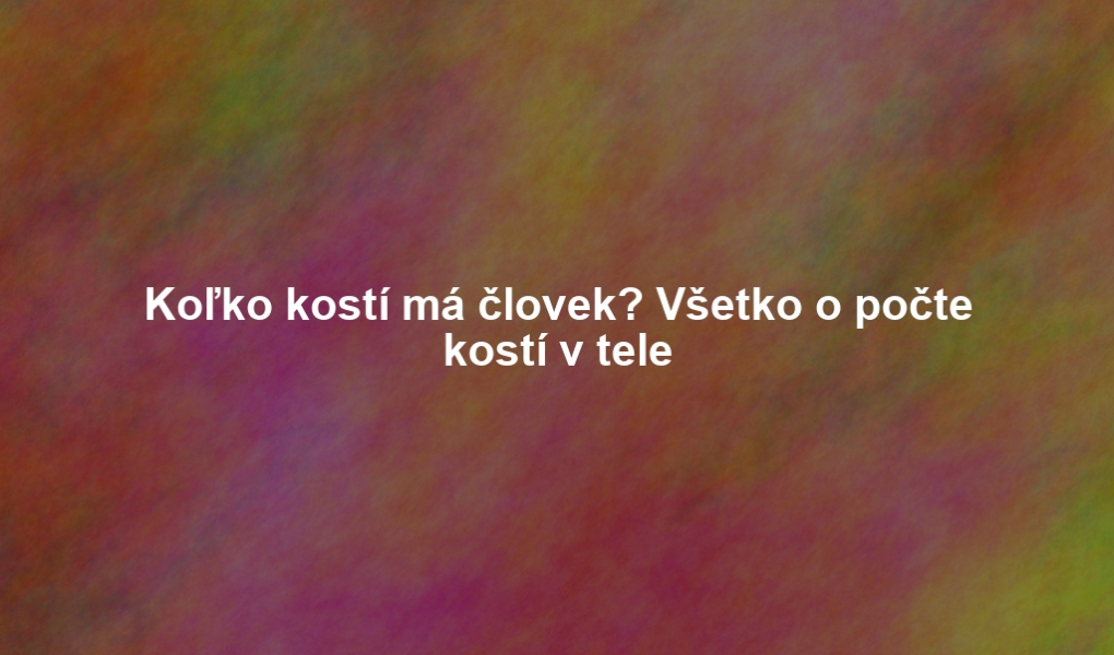 Koľko kostí má človek? Všetko o počte kostí v tele