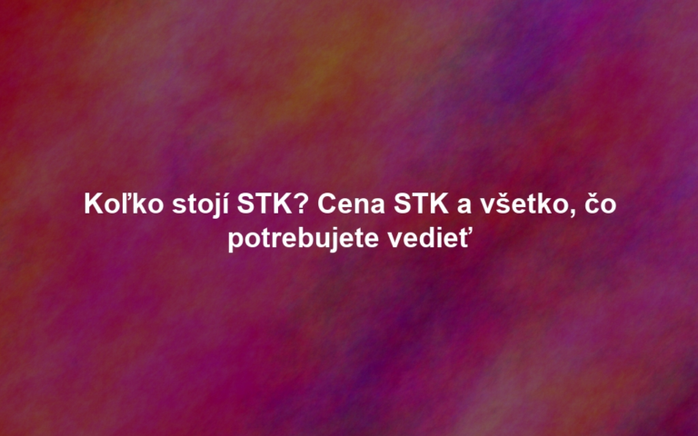Koľko stojí STK? Cena STK a všetko, čo potrebujete vedieť