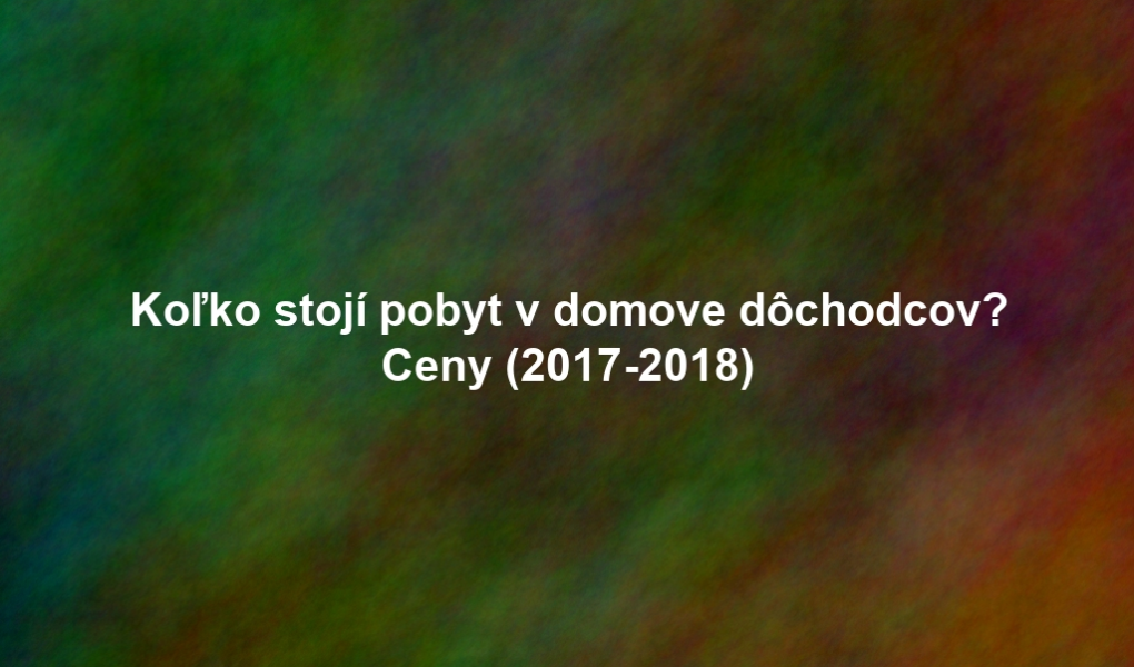 Koľko stojí pobyt v domove dôchodcov? Ceny (2017-2018)
