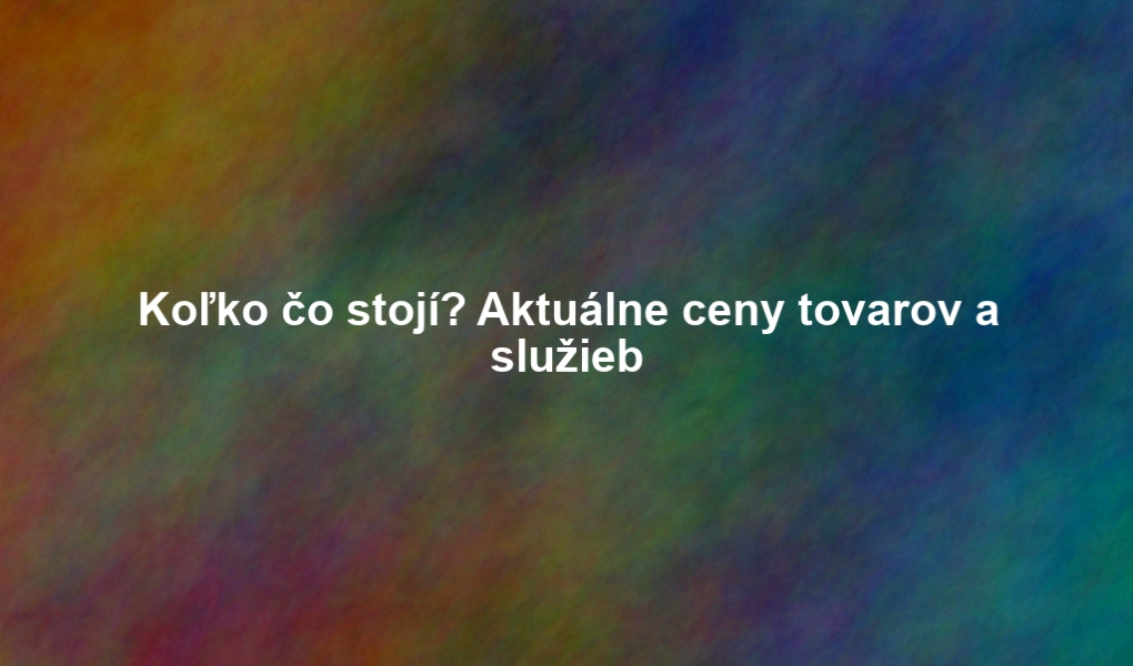 Koľko čo stojí? Aktuálne ceny tovarov a služieb