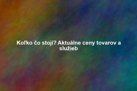 Koľko čo stojí? Aktuálne ceny tovarov a služieb