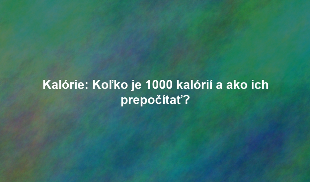 Kalórie: Koľko je 1000 kalórií a ako ich prepočítať?