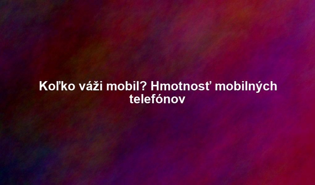Koľko váži mobil? Hmotnosť mobilných telefónov
