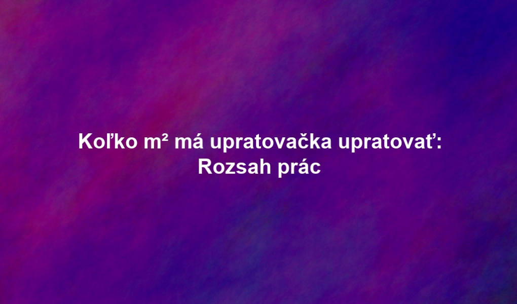 Koľko m² má upratovačka upratovať: Rozsah prác