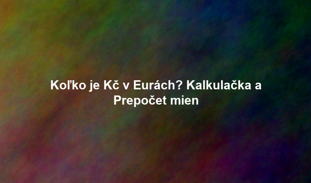 Koľko je Kč v Eurách? Kalkulačka a Prepočet mien