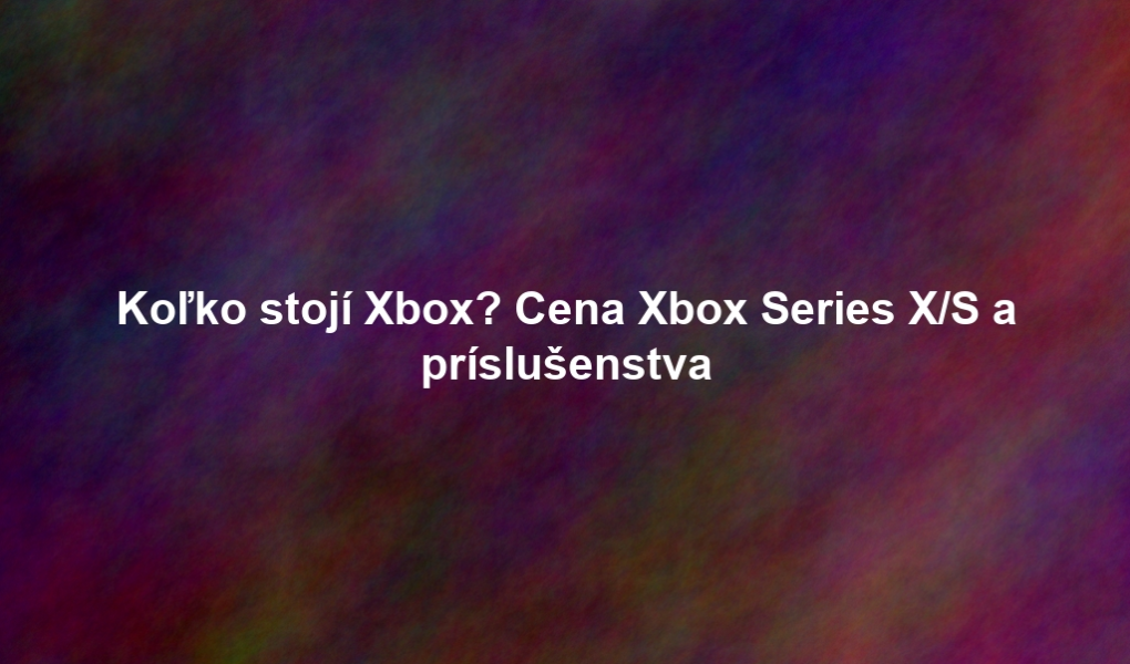 Koľko stojí Xbox? Cena Xbox Series X/S a príslušenstva