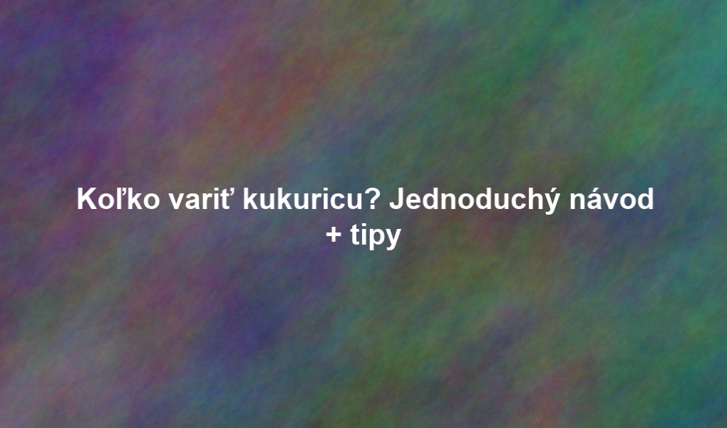 Koľko variť kukuricu? Jednoduchý návod + tipy