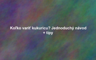 Koľko variť kukuricu? Jednoduchý návod + tipy