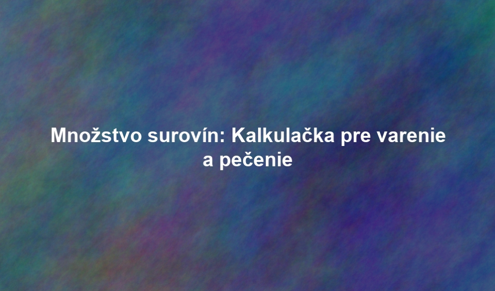 Množstvo surovín: Kalkulačka pre varenie a pečenie