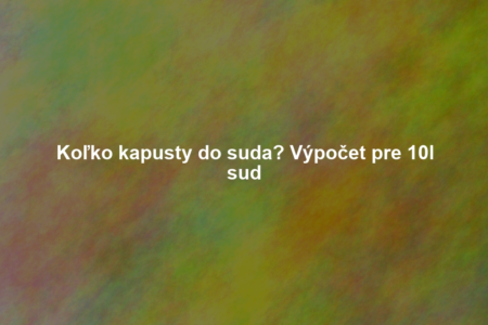 Koľko kapusty do suda? Výpočet pre 10l sud