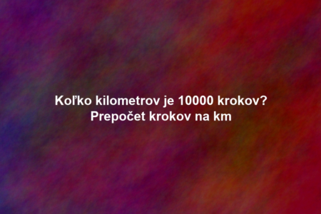 Koľko kilometrov je 10000 krokov? Prepočet krokov na km