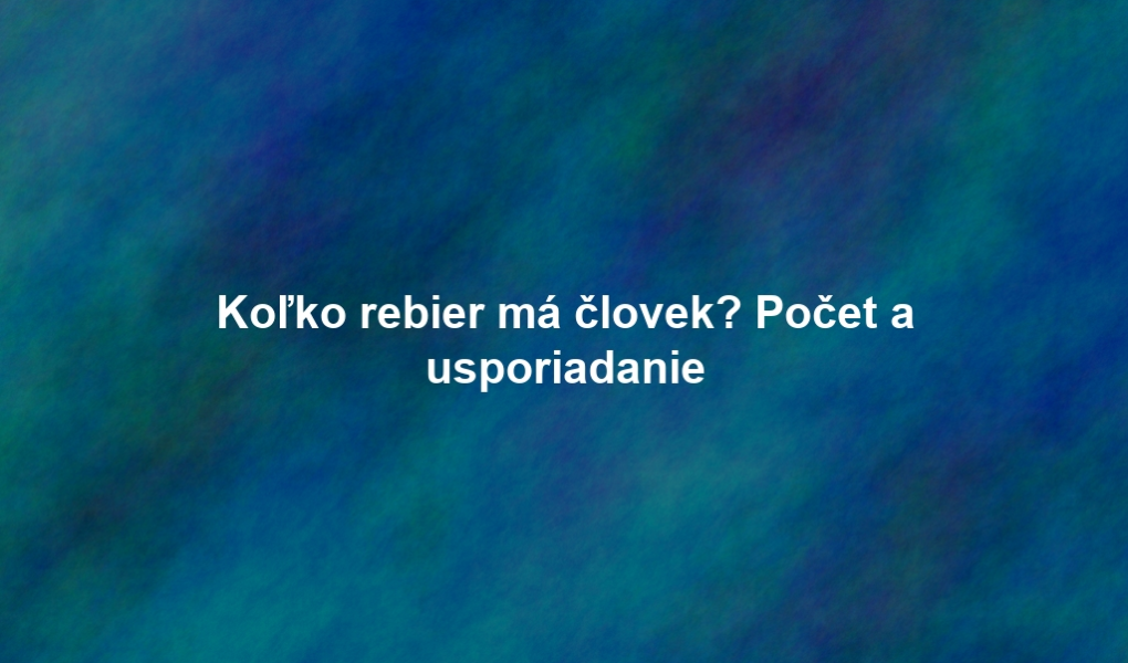 Koľko rebier má človek? Počet a usporiadanie