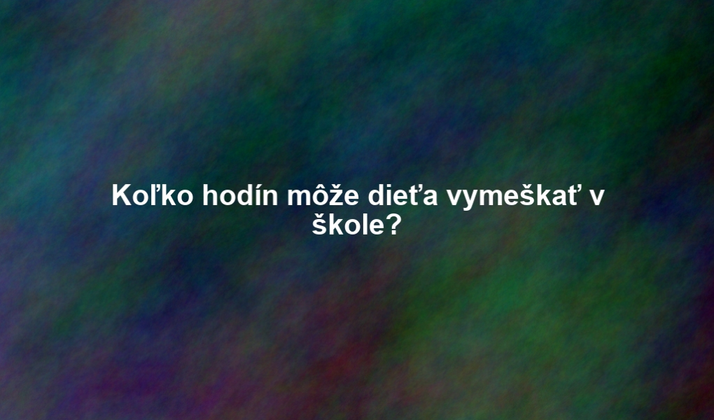 Koľko hodín môže dieťa vymeškať v škole?